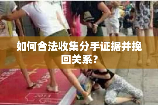 如何合法收集分手证据并挽回关系？