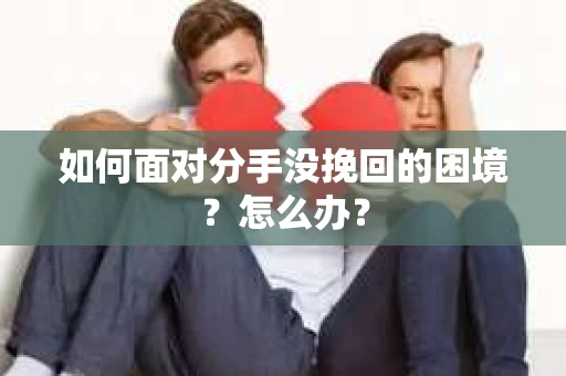 如何面对分手没挽回的困境？怎么办？