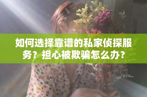 如何选择靠谱的私家侦探服务？担心被欺骗怎么办？