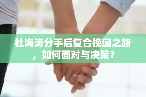 杜海涛分手后复合挽回之路，如何面对与决策？
