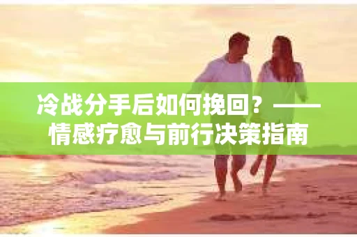 冷战分手后如何挽回？——情感疗愈与前行决策指南