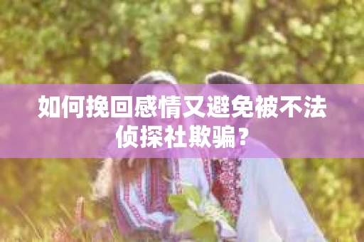 如何挽回感情又避免被不法侦探社欺骗？