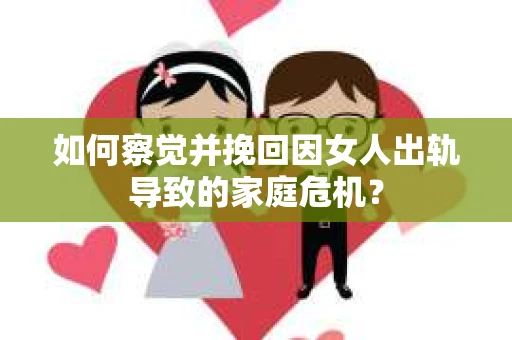如何察觉并挽回因女人出轨导致的家庭危机？