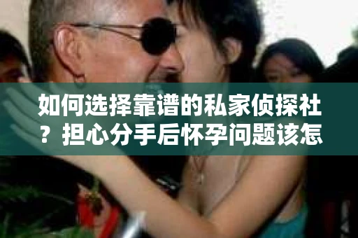 如何选择靠谱的私家侦探社？担心分手后怀孕问题该怎么办？