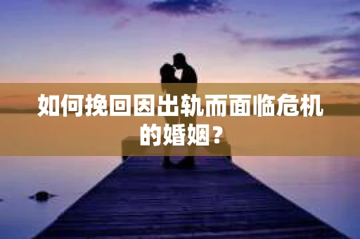 如何挽回因出轨而面临危机的婚姻？