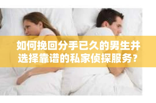 如何挽回分手已久的男生并选择靠谱的私家侦探服务？