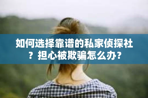 如何选择靠谱的私家侦探社？担心被欺骗怎么办？