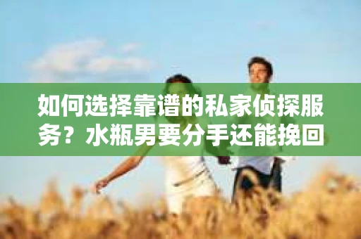 如何选择靠谱的私家侦探服务？水瓶男要分手还能挽回吗？