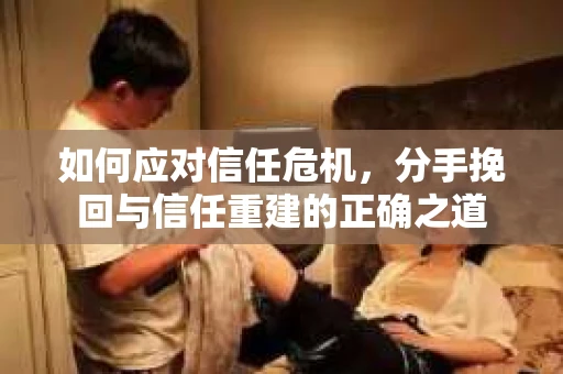 如何应对信任危机，分手挽回与信任重建的正确之道