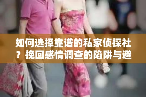 如何选择靠谱的私家侦探社？挽回感情调查的陷阱与避坑指南