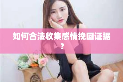 如何合法收集感情挽回证据？