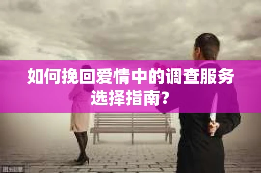 如何挽回爱情中的调查服务选择指南？