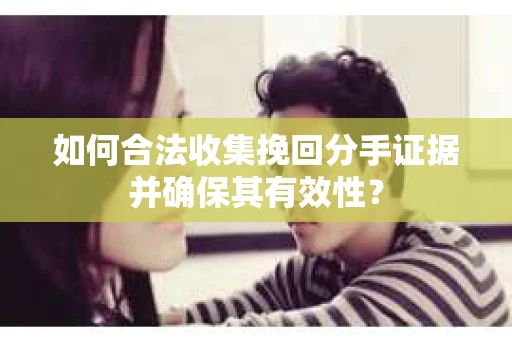 如何合法收集挽回分手证据并确保其有效性？