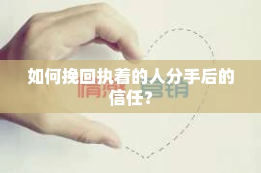 如何挽回执着的人分手后的信任？