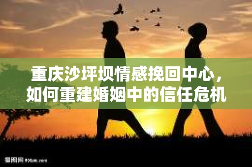 重庆沙坪坝情感挽回中心，如何重建婚姻中的信任危机？