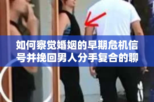 如何察觉婚姻的早期危机信号并挽回男人分手复合的聊天技巧？