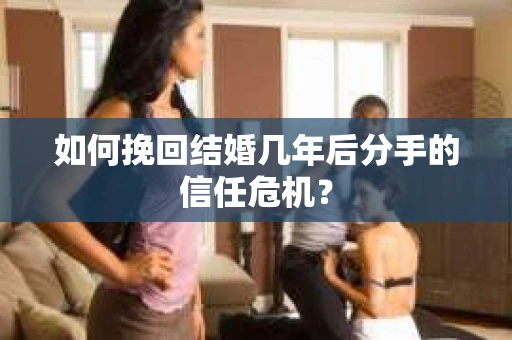 如何挽回结婚几年后分手的信任危机？