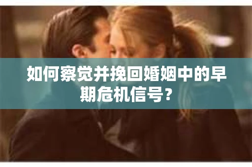 如何察觉并挽回婚姻中的早期危机信号？