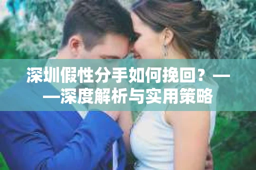 深圳假性分手如何挽回？——深度解析与实用策略