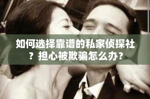 如何选择靠谱的私家侦探社？担心被欺骗怎么办？