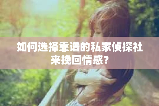如何选择靠谱的私家侦探社来挽回情感？