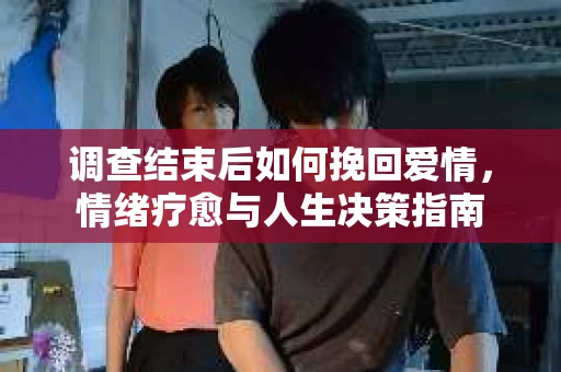 调查结束后如何挽回爱情，情绪疗愈与人生决策指南