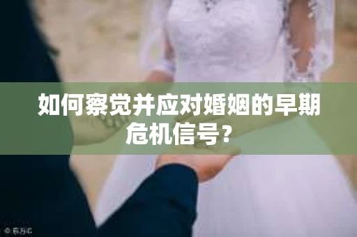 如何察觉并应对婚姻的早期危机信号？