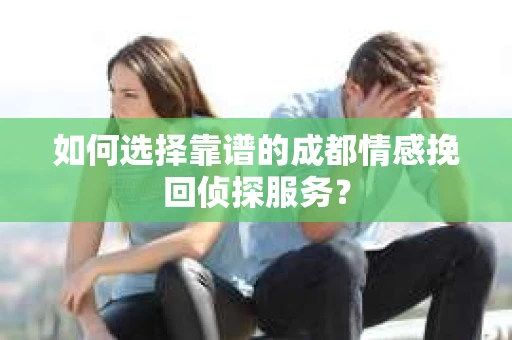 如何选择靠谱的成都情感挽回侦探服务？