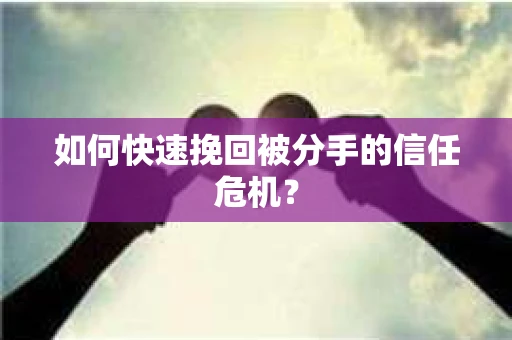 如何快速挽回被分手的信任危机？