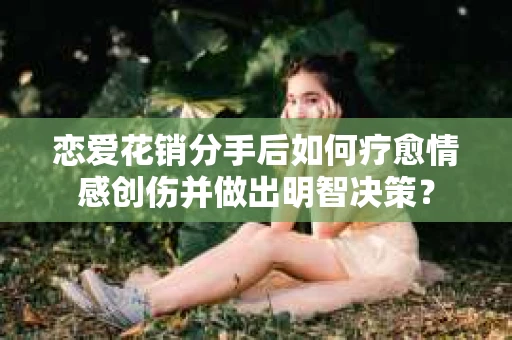 恋爱花销分手后如何疗愈情感创伤并做出明智决策？