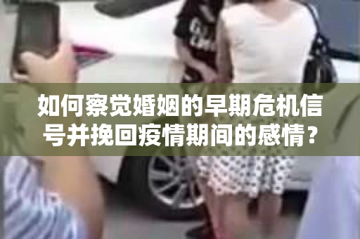 如何察觉婚姻的早期危机信号并挽回疫情期间的感情？
