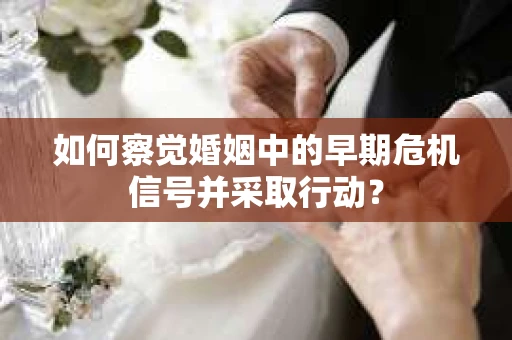 如何察觉婚姻中的早期危机信号并采取行动？