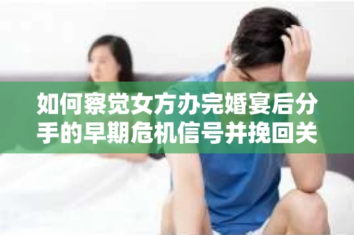 如何察觉女方办完婚宴后分手的早期危机信号并挽回关系? 如何察觉女方办完婚宴后分手的早期危机信号并挽回关系?