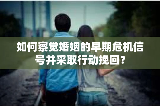 如何察觉婚姻的早期危机信号并采取行动挽回？
