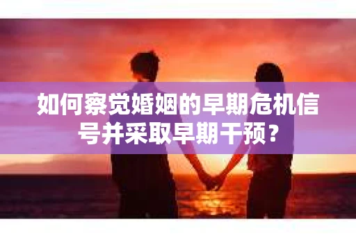 如何察觉婚姻的早期危机信号并采取早期干预？