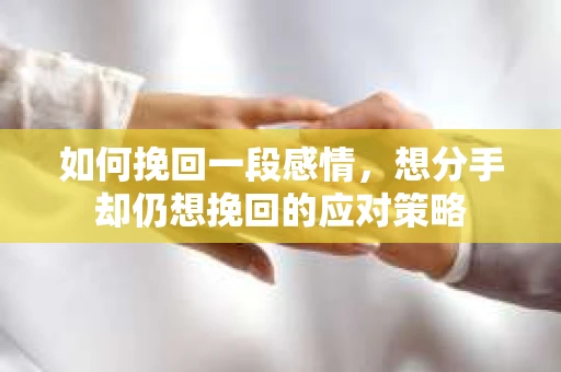 如何挽回一段感情，想分手却仍想挽回的应对策略