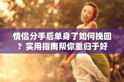 情侣分手后单身了如何挽回？实用指南帮你重归于好