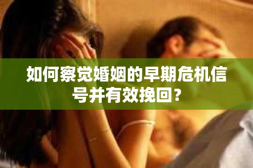 如何察觉婚姻的早期危机信号并有效挽回？