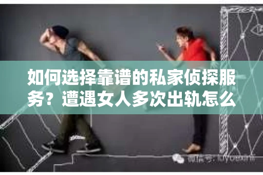 如何选择靠谱的私家侦探服务？遭遇女人多次出轨怎么办？