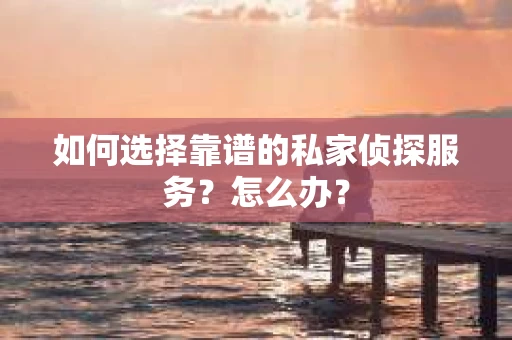 如何选择靠谱的私家侦探服务？怎么办？