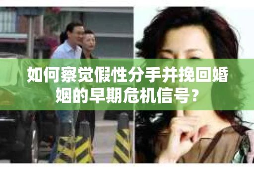 如何察觉假性分手并挽回婚姻的早期危机信号？