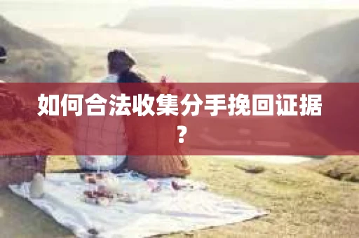 如何合法收集分手挽回证据？