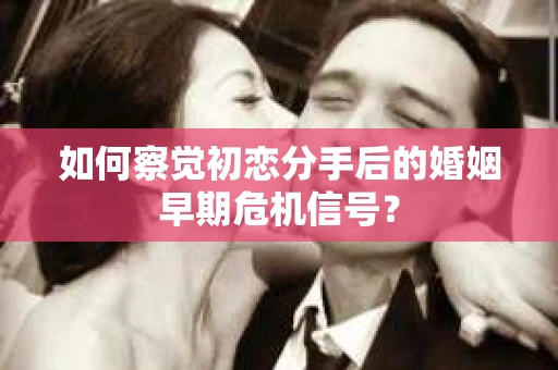 如何察觉初恋分手后的婚姻早期危机信号？