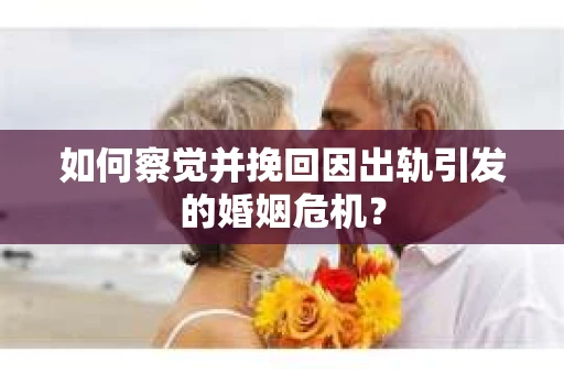 如何察觉并挽回因出轨引发的婚姻危机？