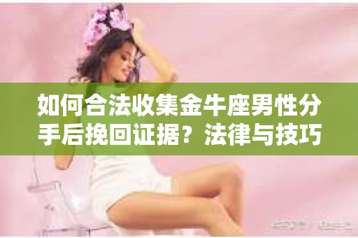 如何合法收集金牛座男性分手后挽回证据?法律与技巧的双重指导 如何合法收集金牛座男性分手后挽回证据?法律与技巧的双重指导