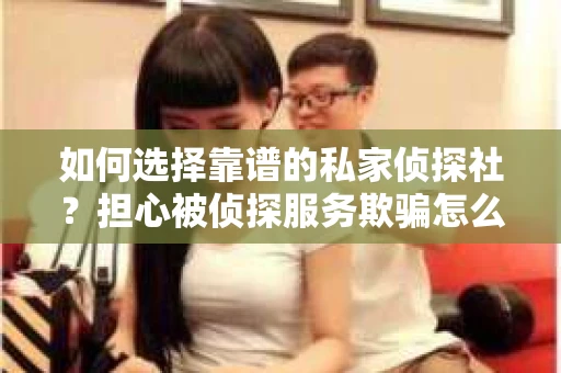 如何选择靠谱的私家侦探社？担心被侦探服务欺骗怎么办？