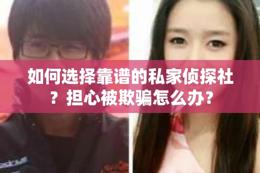 如何选择靠谱的私家侦探社？担心被欺骗怎么办？