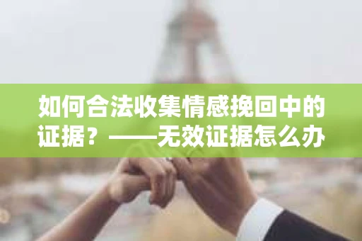 如何合法收集情感挽回中的证据？——无效证据怎么办？
