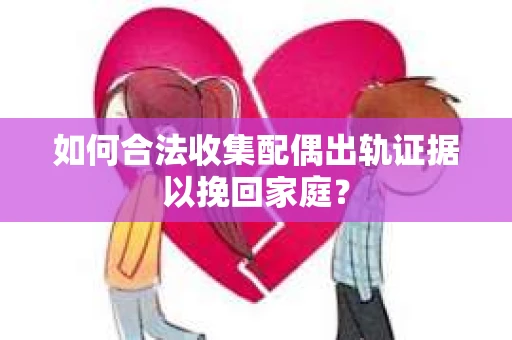 如何合法收集配偶出轨证据以挽回家庭？