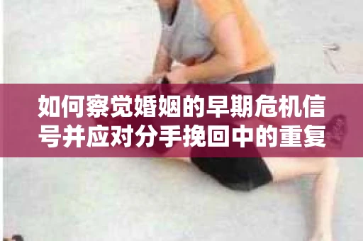 如何察觉婚姻的早期危机信号并应对分手挽回中的重复错误？